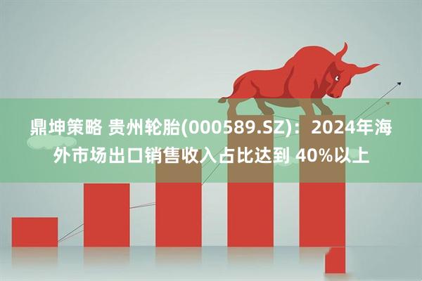 鼎坤策略 贵州轮胎(000589.SZ)：2024年海外市场出口销售收入占比达到 40%以上