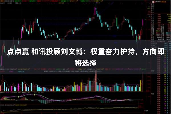 点点赢 和讯投顾刘文博：权重奋力护持，方向即将选择