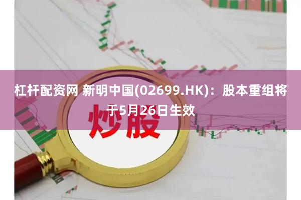 杠杆配资网 新明中国(02699.HK)：股本重组将于5月26日生效