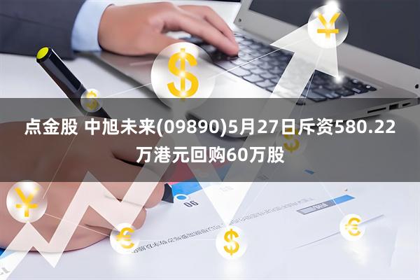点金股 中旭未来(09890)5月27日斥资580.22万港元回购60万股