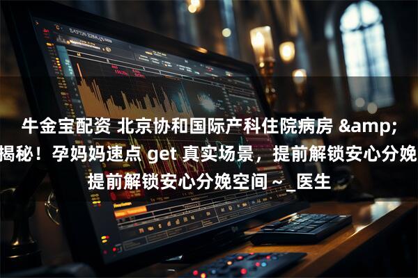 牛金宝配资 北京协和国际产科住院病房 & 产房环境全揭秘！孕妈妈速点 get 真实场景，提前解锁安心分娩空间～_医生
