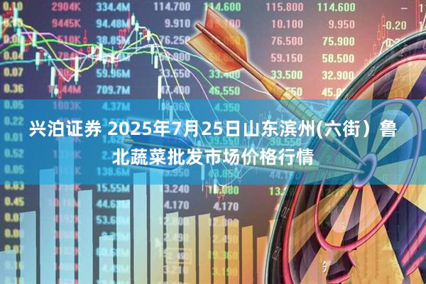 兴泊证券 2025年7月25日山东滨州(六街）鲁北蔬菜批发市场价格行情