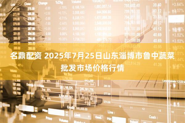 名鼎配资 2025年7月25日山东淄博市鲁中蔬菜批发市场价格行情
