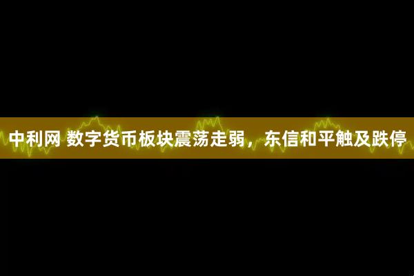 中利网 数字货币板块震荡走弱，东信和平触及跌停