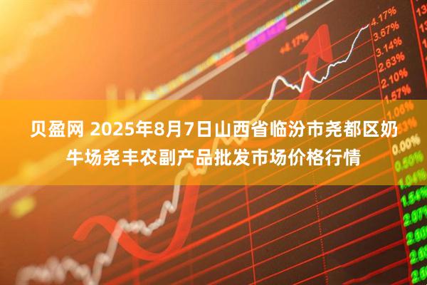 贝盈网 2025年8月7日山西省临汾市尧都区奶牛场尧丰农副产品批发市场价格行情