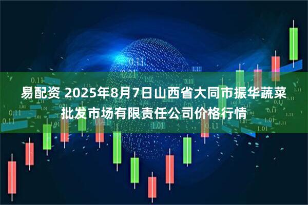 易配资 2025年8月7日山西省大同市振华蔬菜批发市场有限责任公司价格行情