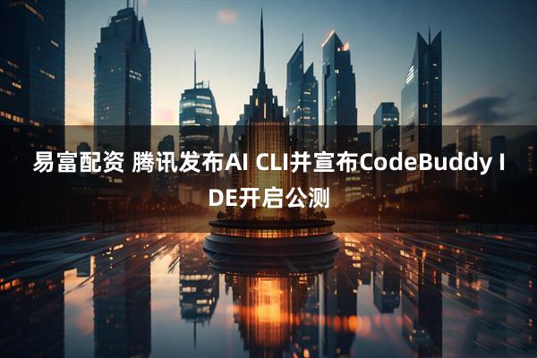 易富配资 腾讯发布AI CLI并宣布CodeBuddy IDE开启公测