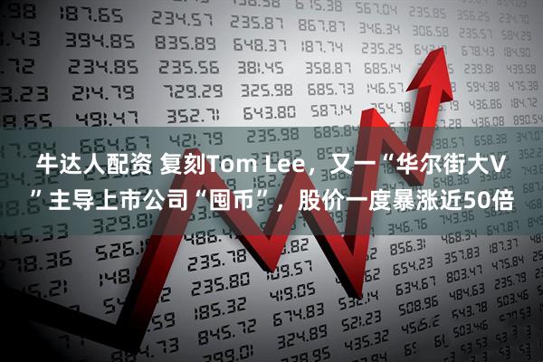 牛达人配资 复刻Tom Lee，又一“华尔街大V”主导上市公司“囤币”，股价一度暴涨近50倍