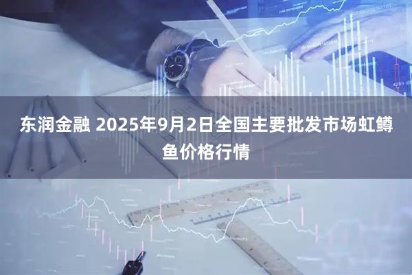 东润金融 2025年9月2日全国主要批发市场虹鳟鱼价格行情