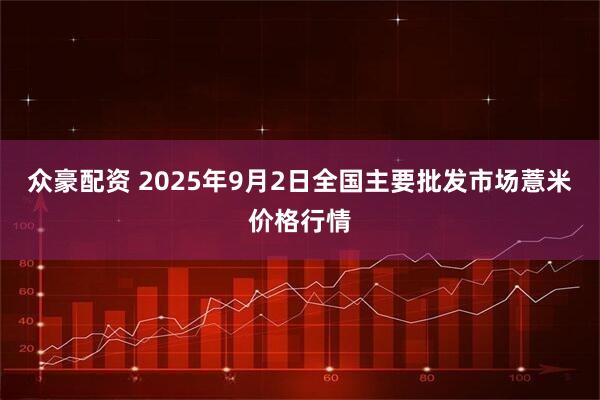 众豪配资 2025年9月2日全国主要批发市场薏米价格行情