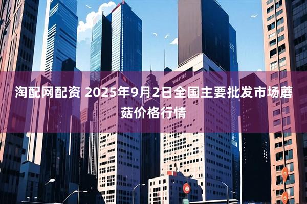 淘配网配资 2025年9月2日全国主要批发市场蘑菇价格行情