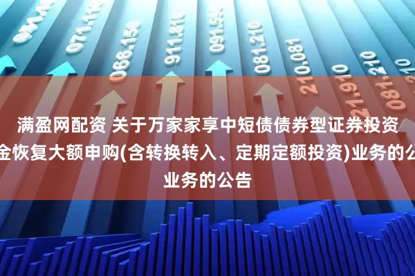满盈网配资 关于万家家享中短债债券型证券投资基金恢复大额申购(含转换转入、定期定额投资)业务的公告